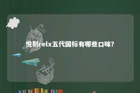 悦刻relx五代国标有哪些口味？ 